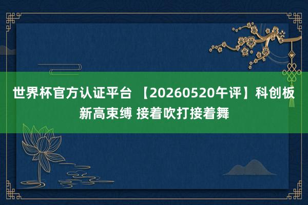 世界杯官方認(rèn)證平臺(tái) 【20260520午評(píng)】科創(chuàng)板新高束縛 接著吹打接著舞