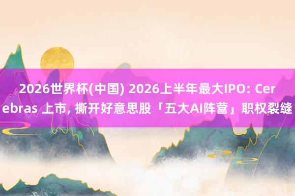 2026世界杯(中國(guó)) 2026上半年最大IPO: Cerebras 上市, 撕開好意思股「五大AI陣營(yíng)」職權(quán)裂縫