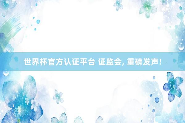 世界杯官方認證平臺 證監(jiān)會, 重磅發(fā)聲!