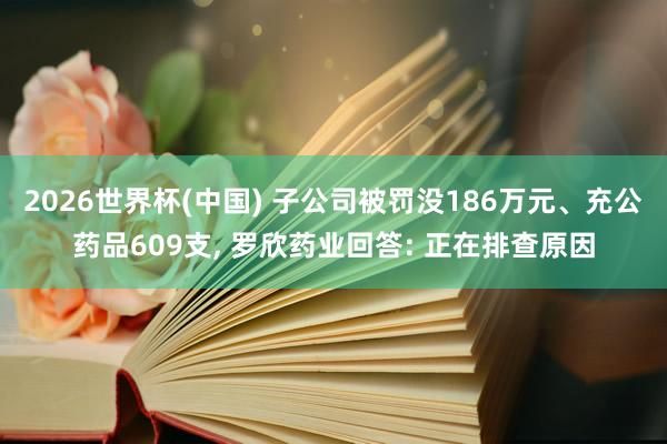 2026世界杯(中國) 子公司被罰沒186萬元、充公藥品609支, 羅欣藥業回答: 正在排查原因
