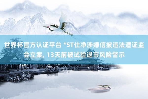 世界杯官方認證平臺 *ST仕凈涉嫌信披違法遭證監會立案, 13天前被試驗退市風險警示