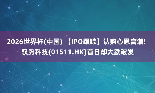 2026世界杯(中國) 【IPO跟蹤】認購心思高潮! 馭勢科技(01511.HK)首日卻大跌破發(fā)