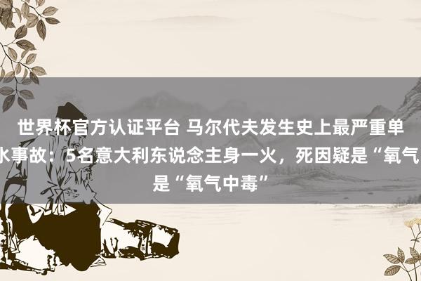 世界杯官方認(rèn)證平臺 馬爾代夫發(fā)生史上最嚴(yán)重單次潛水事故：5名意大利東說念主身一火，死因疑是“氧氣中毒”