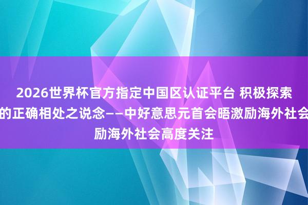 2026世界杯官方指定中國區(qū)認證平臺 積極探索兩個大國的正確相處之說念——中好意思元首會晤激勵海外社會高度關注