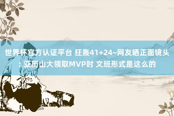 世界杯官方認證平臺 狂轟41+24~網(wǎng)友曬正面鏡頭: 亞歷山大領取MVP時 文班形式是這么的
