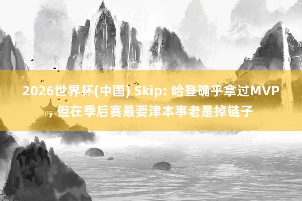 2026世界杯(中國(guó)) Skip: 哈登確乎拿過(guò)MVP, 但在季后賽最要津本事老是掉鏈子