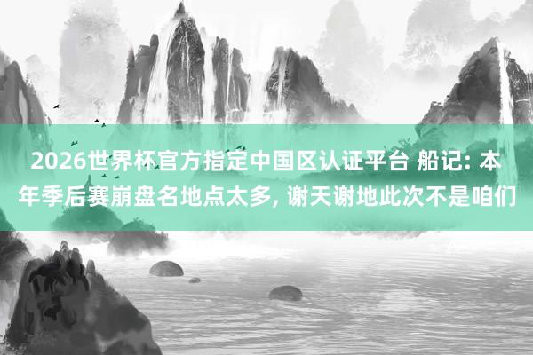2026世界杯官方指定中國區認證平臺 船記: 本年季后賽崩盤名地點太多, 謝天謝地此次不是咱們