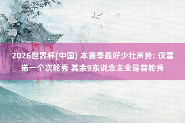 2026世界杯(中國(guó)) 本賽季最好少壯聲勢(shì): 僅雷諾一個(gè)次輪秀 其余9東說(shuō)念主全是首輪秀