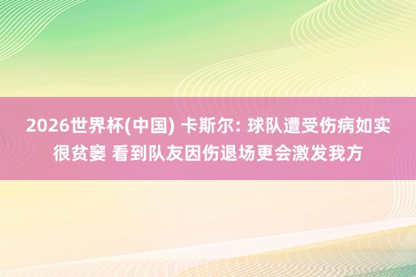 2026世界杯(中國(guó)) 卡斯?fàn)? 球隊(duì)遭受傷病如實(shí)很貧窶 看到隊(duì)友因傷退場(chǎng)更會(huì)激發(fā)我方