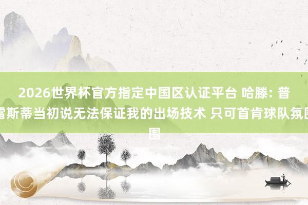 2026世界杯官方指定中國區(qū)認(rèn)證平臺(tái) 哈滕: 普雷斯蒂當(dāng)初說無法保證我的出場技術(shù) 只可首肯球隊(duì)氛圍
