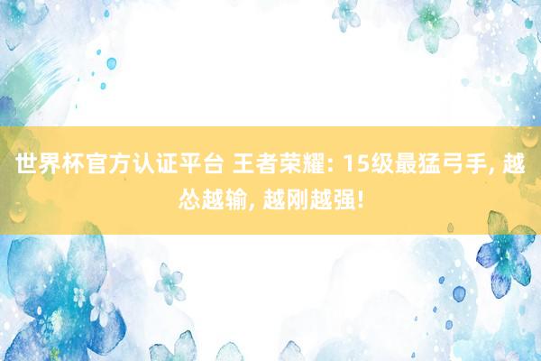 世界杯官方認證平臺 王者榮耀: 15級最猛弓手, 越慫越輸, 越剛越強!