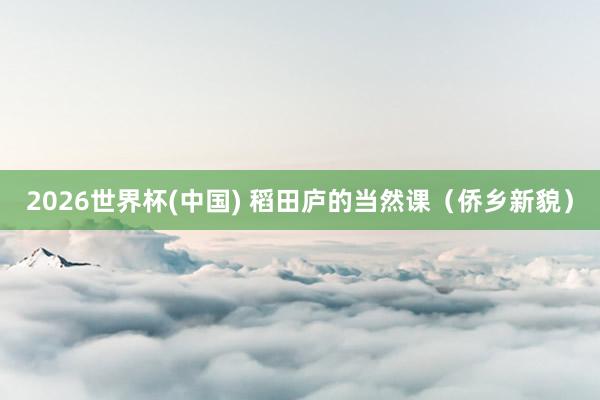 2026世界杯(中國(guó)) 稻田廬的當(dāng)然課（僑鄉(xiāng)新貌）