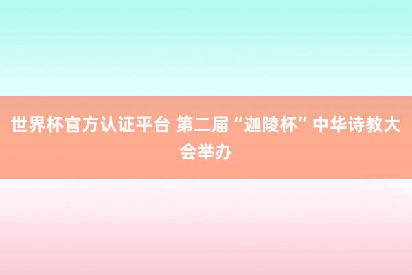 世界杯官方認證平臺 第二屆“迦陵杯”中華詩教大會舉辦