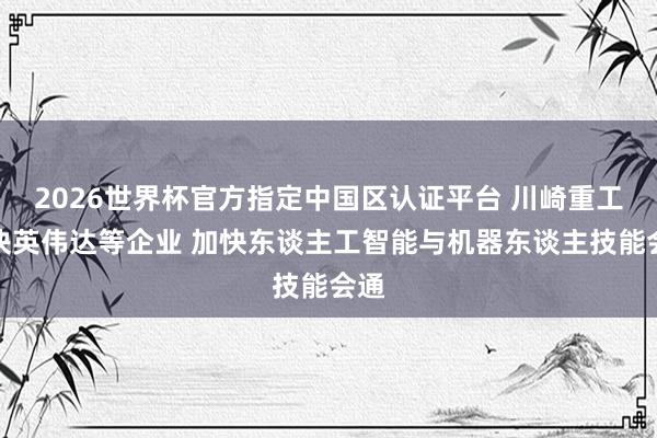 2026世界杯官方指定中國(guó)區(qū)認(rèn)證平臺(tái) 川崎重工聯(lián)袂英偉達(dá)等企業(yè) 加快東談主工智能與機(jī)器東談主技能會(huì)通
