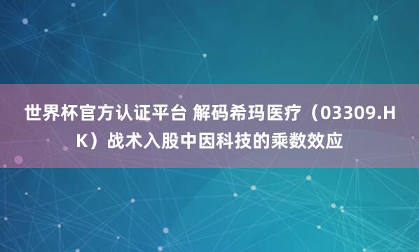世界杯官方認(rèn)證平臺(tái) 解碼希瑪醫(yī)療（03309.HK）戰(zhàn)術(shù)入股中因科技的乘數(shù)效應(yīng)