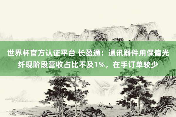 世界杯官方認證平臺 長盈通：通訊器件用保偏光纖現階段營收占比不及1%，在手訂單較少