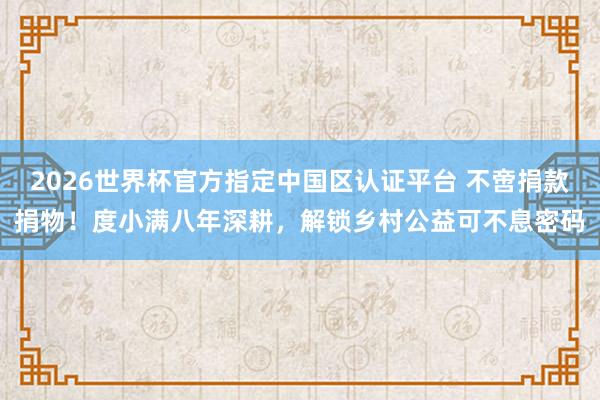 2026世界杯官方指定中國(guó)區(qū)認(rèn)證平臺(tái) 不啻捐款捐物！度小滿八年深耕，解鎖鄉(xiāng)村公益可不息密碼