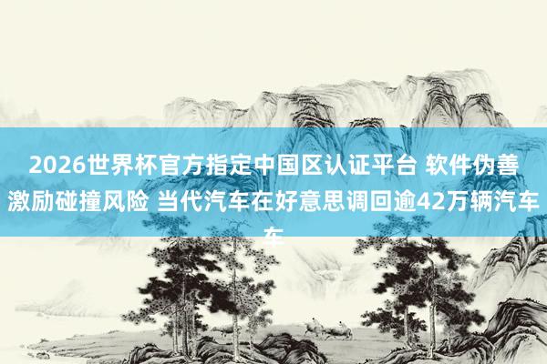 2026世界杯官方指定中國區認證平臺 軟件偽善激勵碰撞風險 當代汽車在好意思調回逾42萬輛汽車