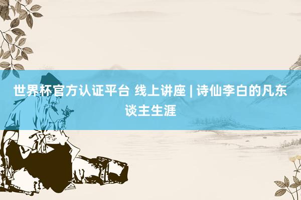 世界杯官方認(rèn)證平臺 線上講座 | 詩仙李白的凡東談主生涯