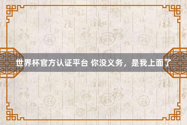 世界杯官方認證平臺 你沒義務，是我上面了