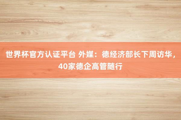 世界杯官方認證平臺 外媒：德經濟部長下周訪華，40家德企高管隨行