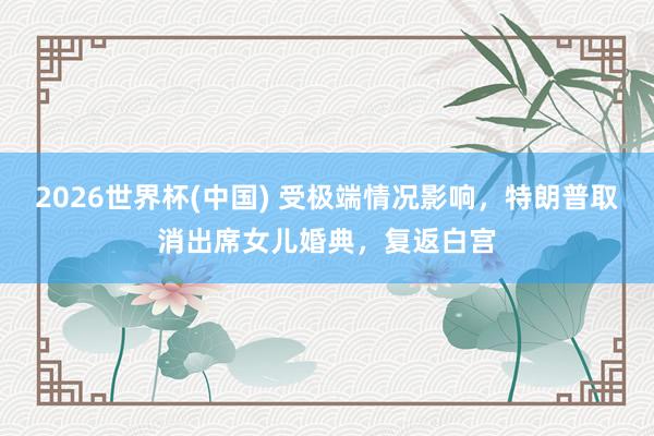2026世界杯(中國(guó)) 受極端情況影響，特朗普取消出席女兒婚典，復(fù)返白宮