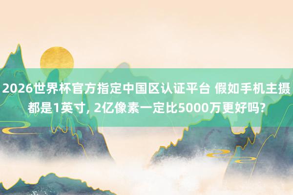 2026世界杯官方指定中國(guó)區(qū)認(rèn)證平臺(tái) 假如手機(jī)主攝都是1英寸, 2億像素一定比5000萬(wàn)更好嗎?