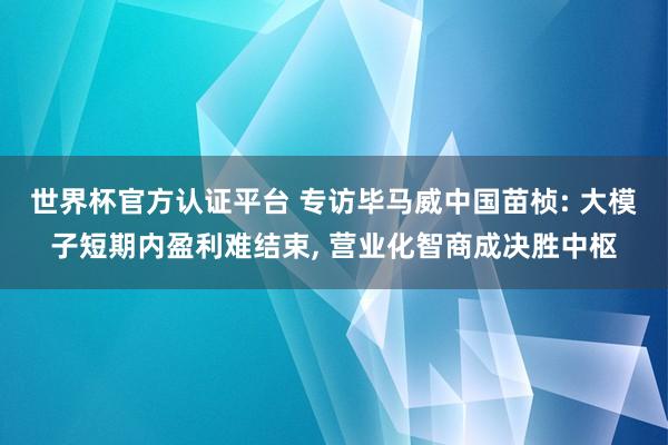 世界杯官方認證平臺 專訪畢馬威中國苗楨: 大模子短期內盈利難結束, 營業化智商成決勝中樞