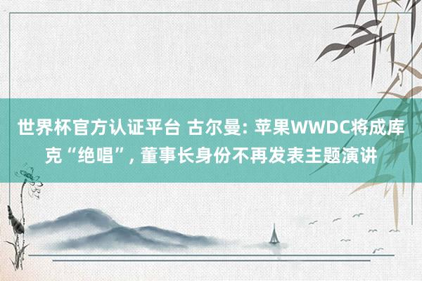 世界杯官方認證平臺 古爾曼: 蘋果WWDC將成庫克“絕唱”, 董事長身份不再發表主題演講