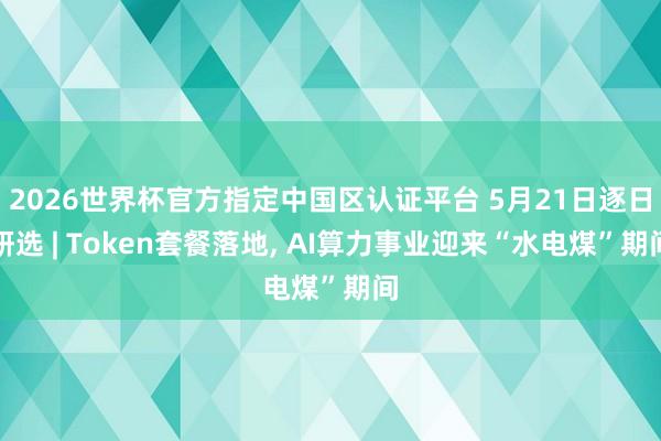 2026世界杯官方指定中國(guó)區(qū)認(rèn)證平臺(tái) 5月21日逐日研選 | Token套餐落地, AI算力事業(yè)迎來“水電煤”期間