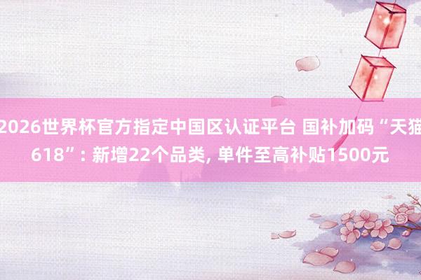 2026世界杯官方指定中國區(qū)認(rèn)證平臺 國補(bǔ)加碼“天貓618”: 新增22個(gè)品類, 單件至高補(bǔ)貼1500元