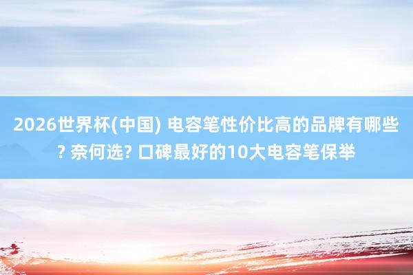 2026世界杯(中國) 電容筆性價比高的品牌有哪些? 奈何選? 口碑最好的10大電容筆保舉
