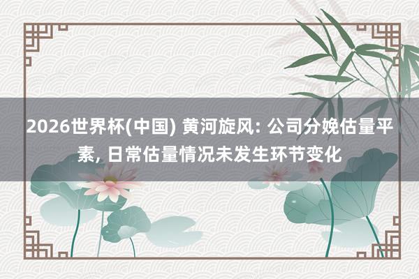 2026世界杯(中國(guó)) 黃河旋風(fēng): 公司分娩估量平素, 日常估量情況未發(fā)生環(huán)節(jié)變化