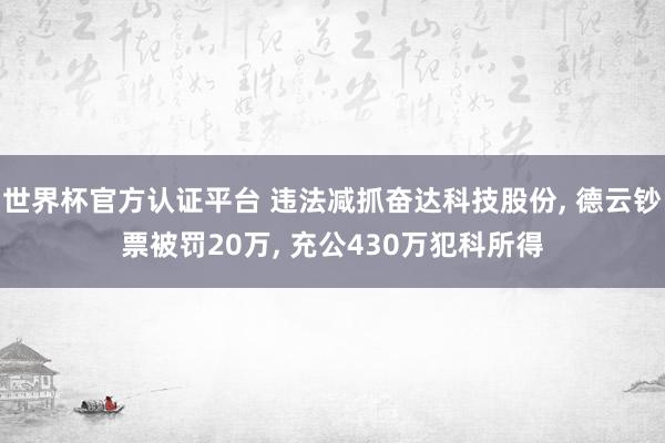 世界杯官方認(rèn)證平臺 違法減抓奮達科技股份, 德云鈔票被罰20萬, 充公430萬犯科所得