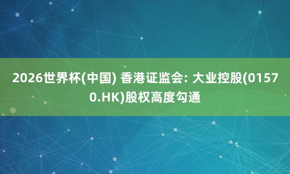2026世界杯(中國) 香港證監會: 大業控股(01570.HK)股權高度勾通
