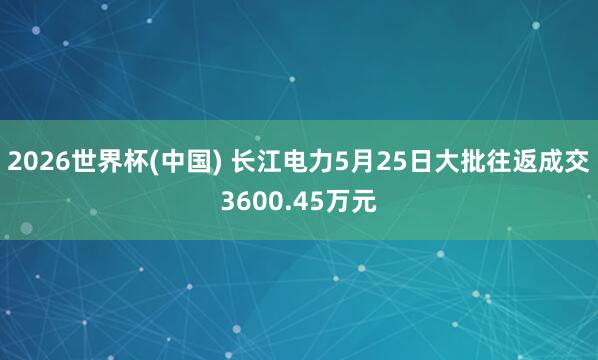 2026世界杯(中國) 長江電力5月25日大批往返成交3600.45萬元