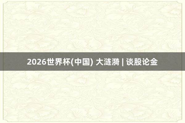 2026世界杯(中國) 大漣漪 | 談股論金