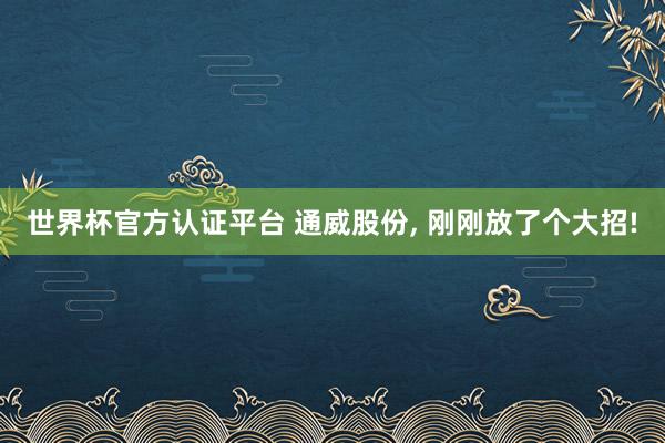 世界杯官方認(rèn)證平臺 通威股份, 剛剛放了個(gè)大招!