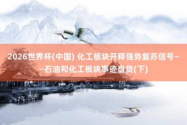 2026世界杯(中國(guó)) 化工板塊開釋強(qiáng)勢(shì)復(fù)蘇信號(hào)——石油和化工板塊事跡盤貨(下)
