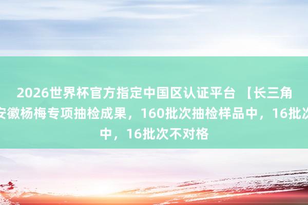 2026世界杯官方指定中國(guó)區(qū)認(rèn)證平臺(tái) 【長(zhǎng)三角日?qǐng)?bào)】安徽楊梅專項(xiàng)抽檢成果，160批次抽檢樣品中，16批次不對(duì)格