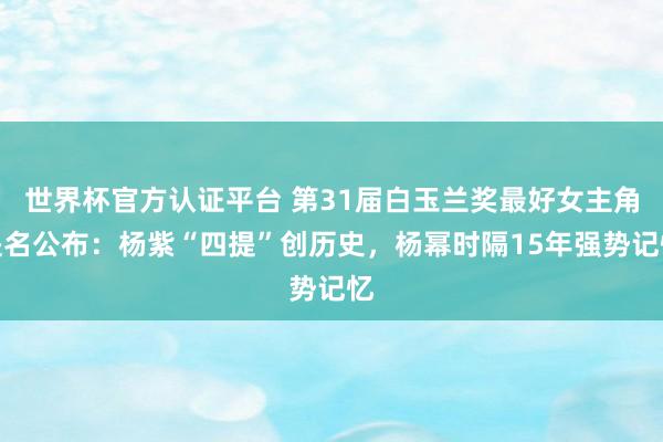 世界杯官方認(rèn)證平臺(tái) 第31屆白玉蘭獎(jiǎng)最好女主角提名公布：楊紫“四提”創(chuàng)歷史，楊冪時(shí)隔15年強(qiáng)勢(shì)記憶