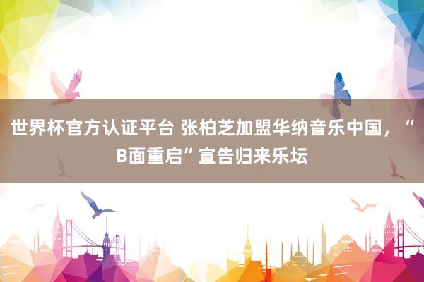 世界杯官方認(rèn)證平臺(tái) 張柏芝加盟華納音樂中國，“B面重啟”宣告歸來樂壇