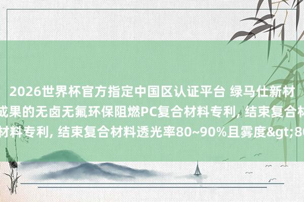 2026世界杯官方指定中國區(qū)認證平臺 綠馬仕新材料科技央求具有光擴散成果的無鹵無氟環(huán)保阻燃PC復(fù)合材料專利, 結(jié)束復(fù)合材料透光率80~90%且霧度>80%
