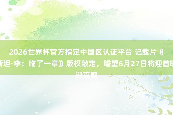 2026世界杯官方指定中國(guó)區(qū)認(rèn)證平臺(tái) 記載片《斯坦·李：臨了一章》版權(quán)敲定，瞻望6月27日將迎首映