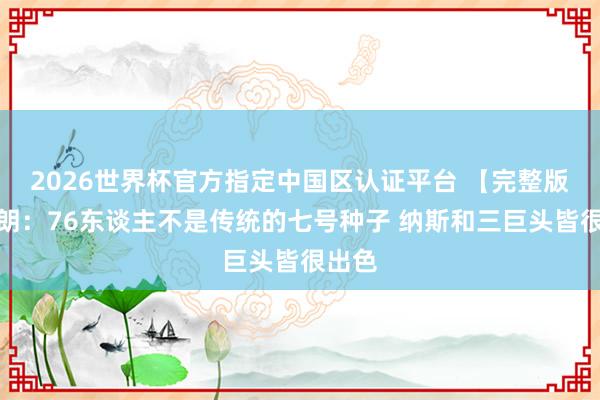 2026世界杯官方指定中國區(qū)認(rèn)證平臺 【完整版】布朗：76東談主不是傳統(tǒng)的七號種子 納斯和三巨頭皆很出色
