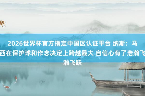 2026世界杯官方指定中國區認證平臺 納斯：馬克西在保護球和作念決定上跨越最大 自信心有了浩瀚飛躍