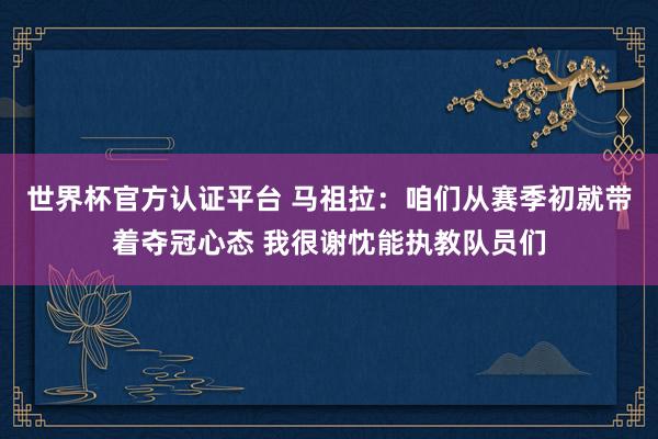 世界杯官方認證平臺 馬祖拉：咱們從賽季初就帶著奪冠心態 我很謝忱能執教隊員們