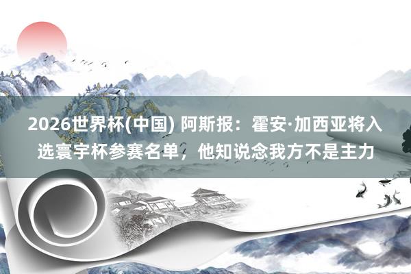 2026世界杯(中國) 阿斯報：霍安·加西亞將入選寰宇杯參賽名單，他知說念我方不是主力