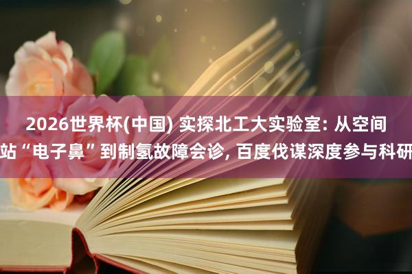 2026世界杯(中國) 實探北工大實驗室: 從空間站“電子鼻”到制氫故障會診, 百度伐謀深度參與科研