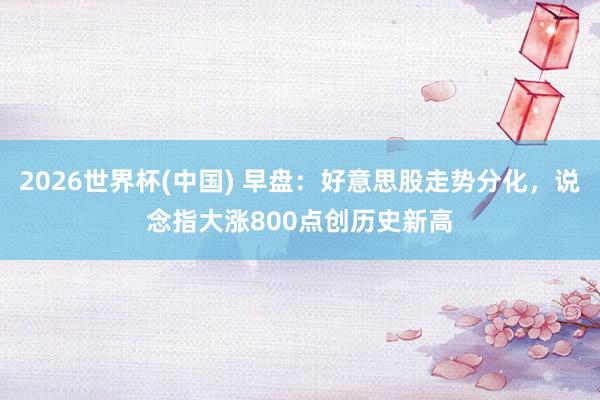 2026世界杯(中國) 早盤：好意思股走勢分化，說念指大漲800點創(chuàng)歷史新高